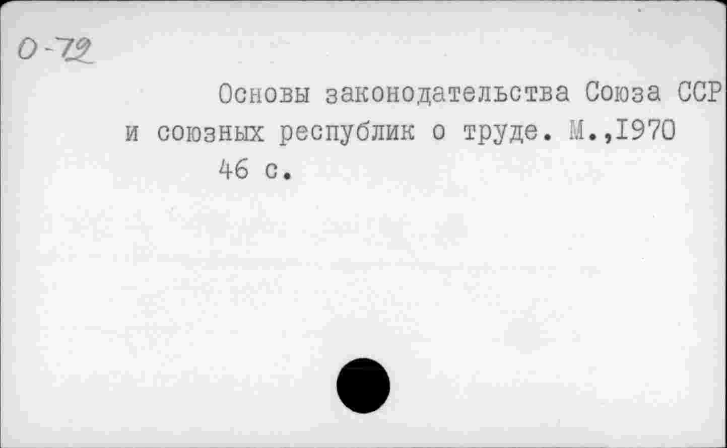 ﻿0--72_
Основы законодательства Союза ССР и союзных республик о труде. М.,1970 46 с.